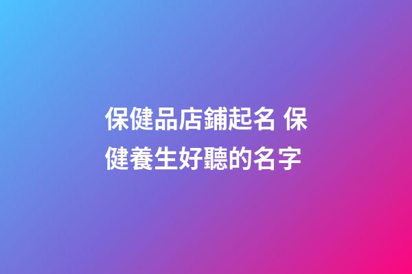 保健品店鋪起名 保健養生好聽的名字-第1張-店鋪起名-玄機派